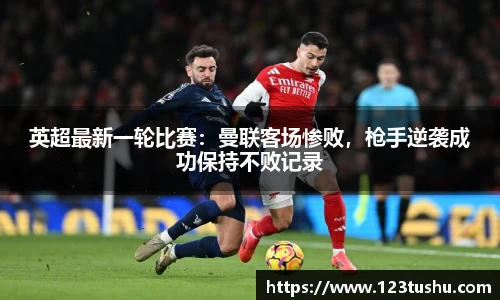 英超最新一轮比赛：曼联客场惨败，枪手逆袭成功保持不败记录