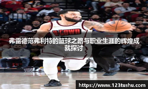弗雷德范弗利特的篮球之路与职业生涯的辉煌成就探讨