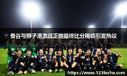 曼谷与狮子港激战正酣最终比分揭晓引发热议